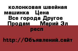 колонковая швейная машинка › Цена ­ 50 000 - Все города Другое » Продам   . Марий Эл респ.